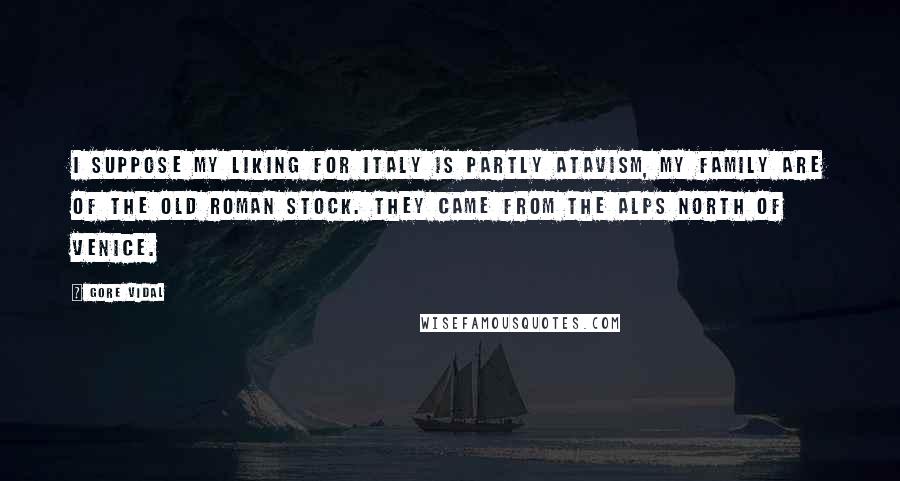 Gore Vidal Quotes: I suppose my liking for Italy is partly atavism, my family are of the old Roman stock. They came from the Alps north of Venice.