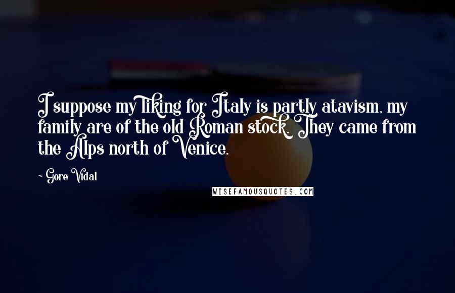 Gore Vidal Quotes: I suppose my liking for Italy is partly atavism, my family are of the old Roman stock. They came from the Alps north of Venice.