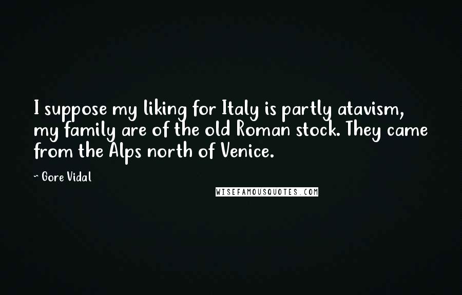 Gore Vidal Quotes: I suppose my liking for Italy is partly atavism, my family are of the old Roman stock. They came from the Alps north of Venice.