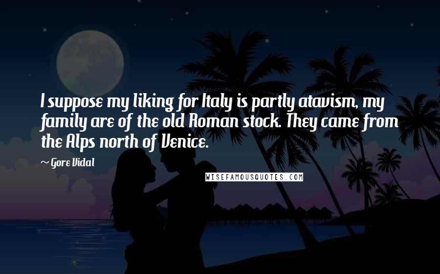 Gore Vidal Quotes: I suppose my liking for Italy is partly atavism, my family are of the old Roman stock. They came from the Alps north of Venice.