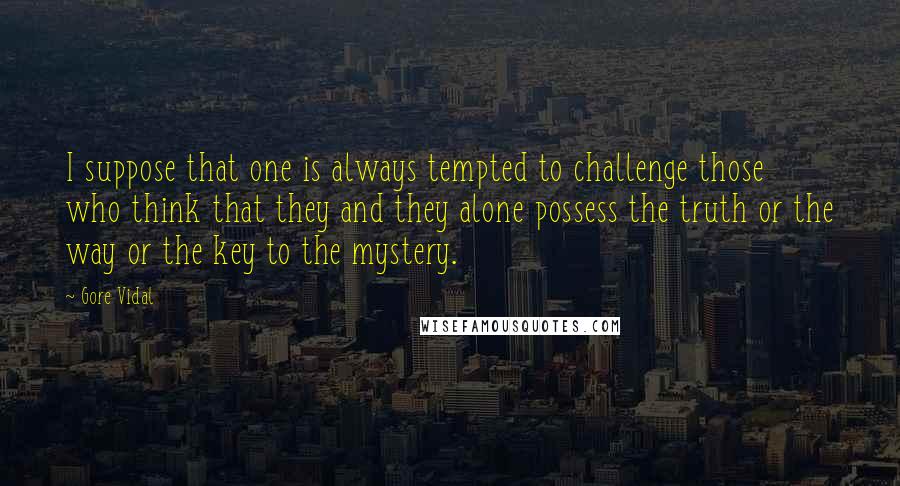 Gore Vidal Quotes: I suppose that one is always tempted to challenge those who think that they and they alone possess the truth or the way or the key to the mystery.