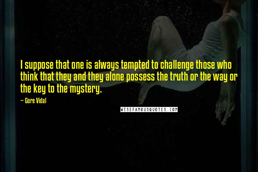 Gore Vidal Quotes: I suppose that one is always tempted to challenge those who think that they and they alone possess the truth or the way or the key to the mystery.