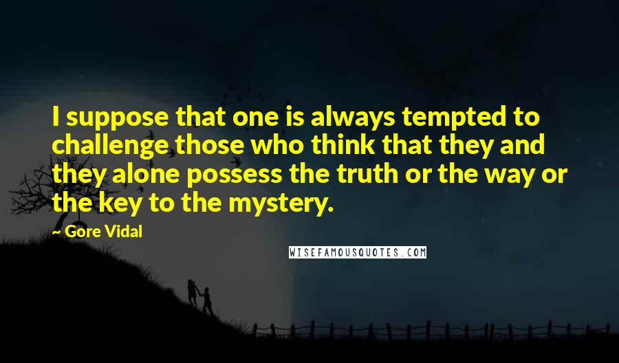 Gore Vidal Quotes: I suppose that one is always tempted to challenge those who think that they and they alone possess the truth or the way or the key to the mystery.