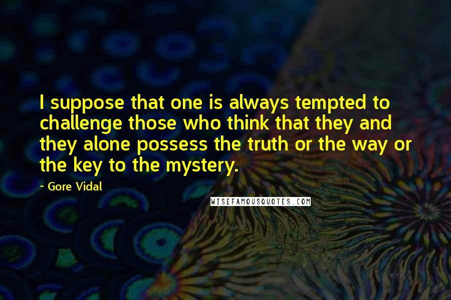 Gore Vidal Quotes: I suppose that one is always tempted to challenge those who think that they and they alone possess the truth or the way or the key to the mystery.