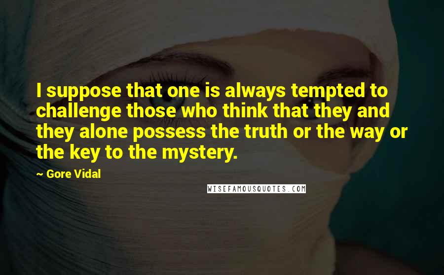 Gore Vidal Quotes: I suppose that one is always tempted to challenge those who think that they and they alone possess the truth or the way or the key to the mystery.