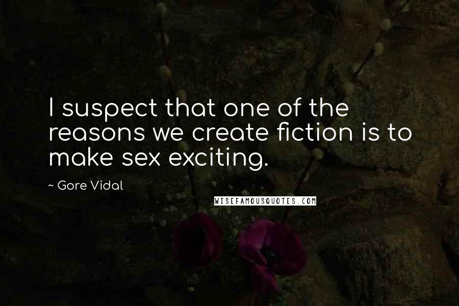 Gore Vidal Quotes: I suspect that one of the reasons we create fiction is to make sex exciting.