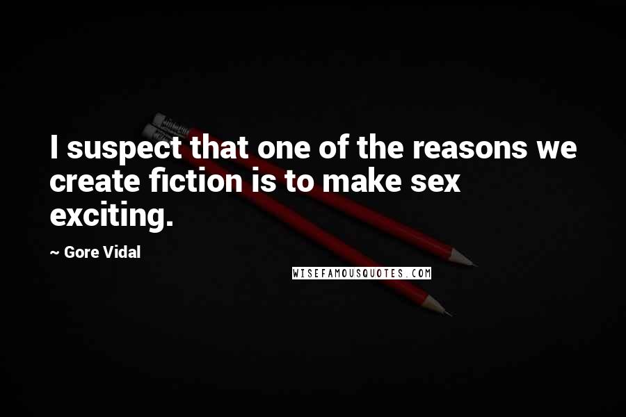 Gore Vidal Quotes: I suspect that one of the reasons we create fiction is to make sex exciting.