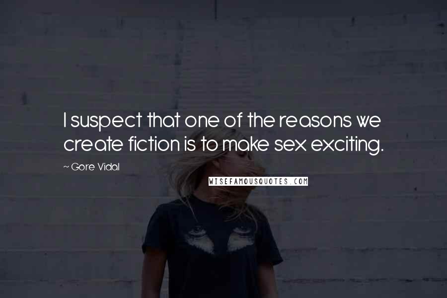 Gore Vidal Quotes: I suspect that one of the reasons we create fiction is to make sex exciting.