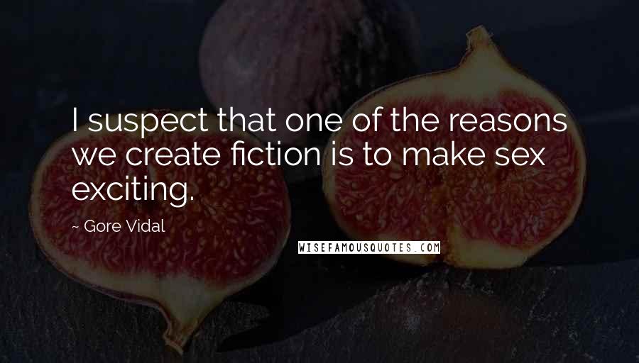 Gore Vidal Quotes: I suspect that one of the reasons we create fiction is to make sex exciting.