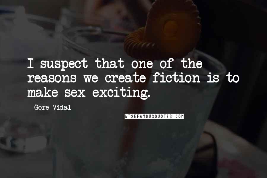 Gore Vidal Quotes: I suspect that one of the reasons we create fiction is to make sex exciting.
