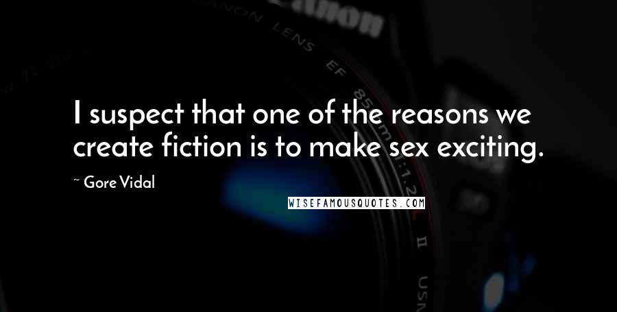 Gore Vidal Quotes: I suspect that one of the reasons we create fiction is to make sex exciting.