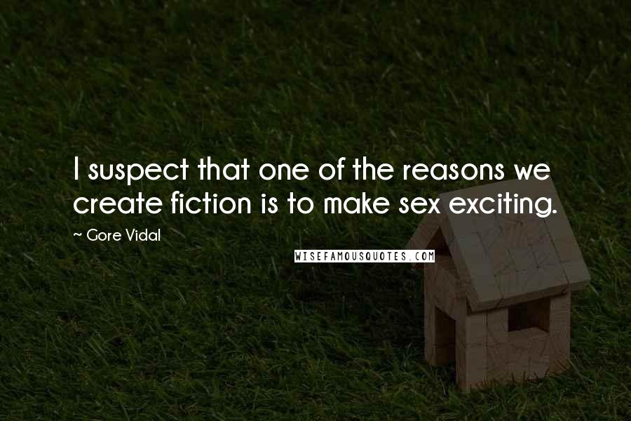 Gore Vidal Quotes: I suspect that one of the reasons we create fiction is to make sex exciting.