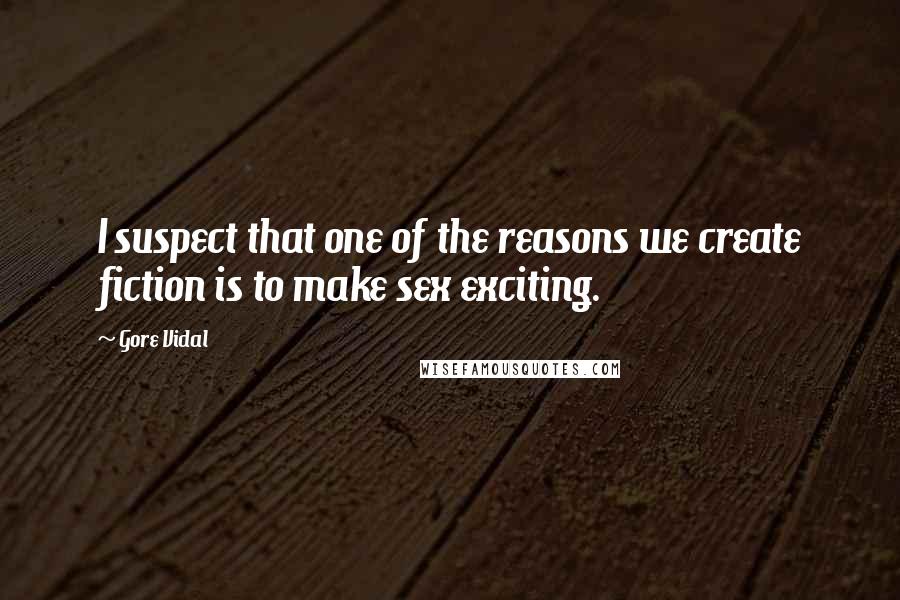 Gore Vidal Quotes: I suspect that one of the reasons we create fiction is to make sex exciting.