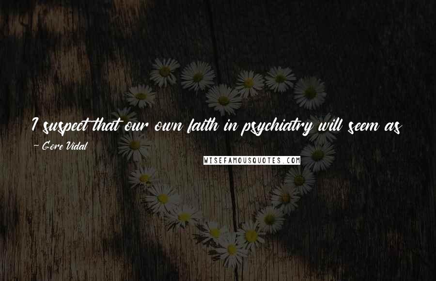 Gore Vidal Quotes: I suspect that our own faith in psychiatry will seem as touchingly quaint to the future as our grandparents' belief in phrenology seems now to us.