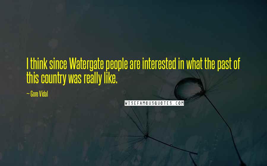 Gore Vidal Quotes: I think since Watergate people are interested in what the past of this country was really like.