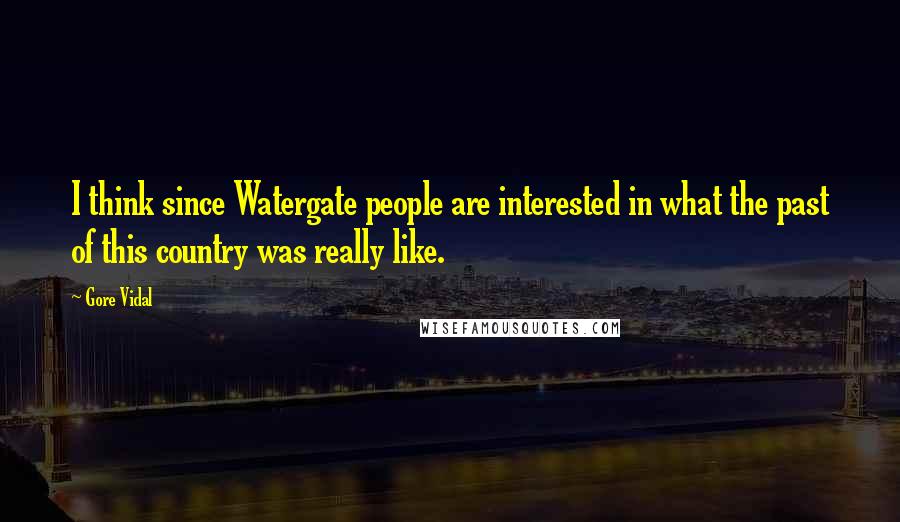 Gore Vidal Quotes: I think since Watergate people are interested in what the past of this country was really like.