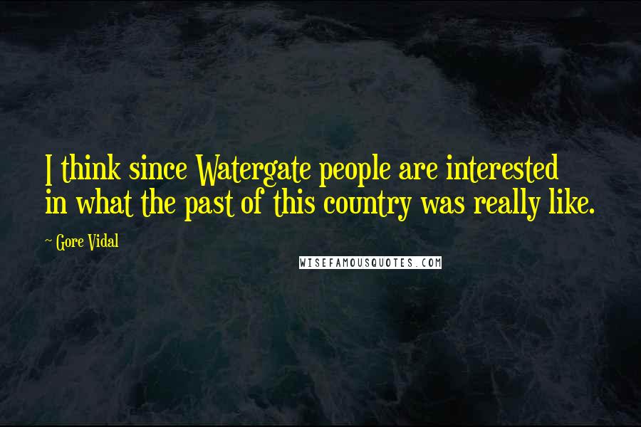 Gore Vidal Quotes: I think since Watergate people are interested in what the past of this country was really like.