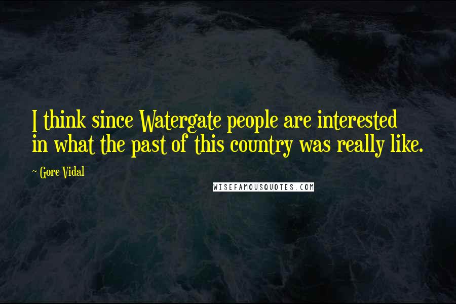 Gore Vidal Quotes: I think since Watergate people are interested in what the past of this country was really like.