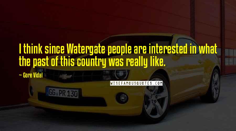 Gore Vidal Quotes: I think since Watergate people are interested in what the past of this country was really like.