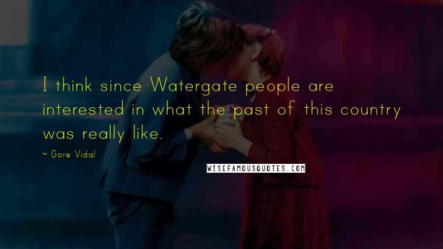 Gore Vidal Quotes: I think since Watergate people are interested in what the past of this country was really like.