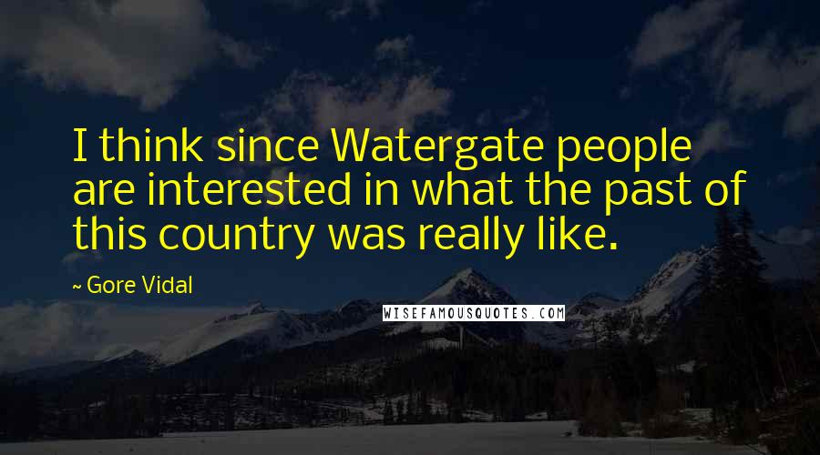 Gore Vidal Quotes: I think since Watergate people are interested in what the past of this country was really like.