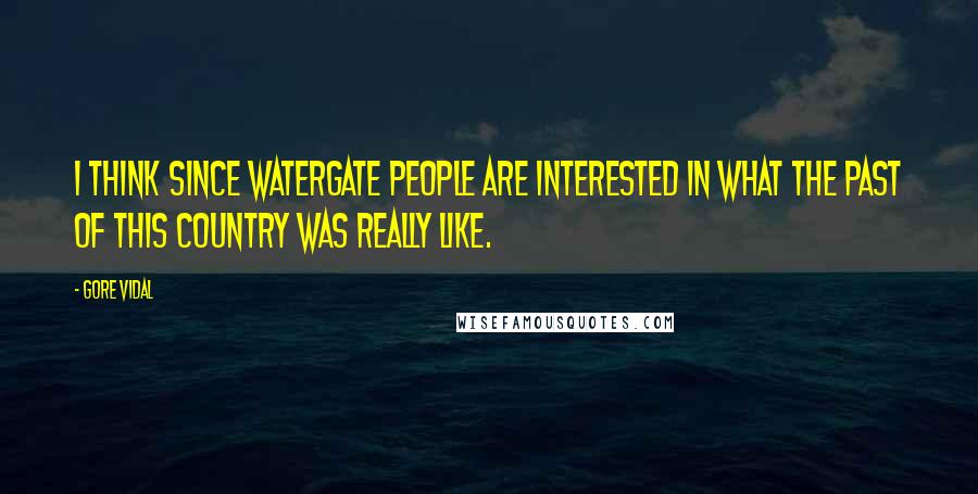 Gore Vidal Quotes: I think since Watergate people are interested in what the past of this country was really like.