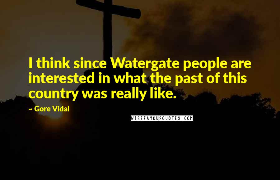 Gore Vidal Quotes: I think since Watergate people are interested in what the past of this country was really like.