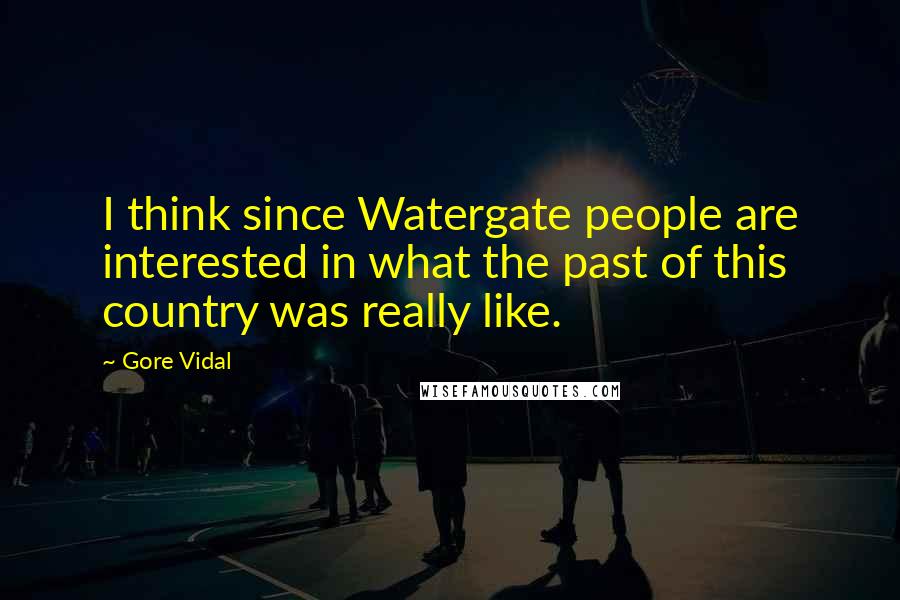 Gore Vidal Quotes: I think since Watergate people are interested in what the past of this country was really like.