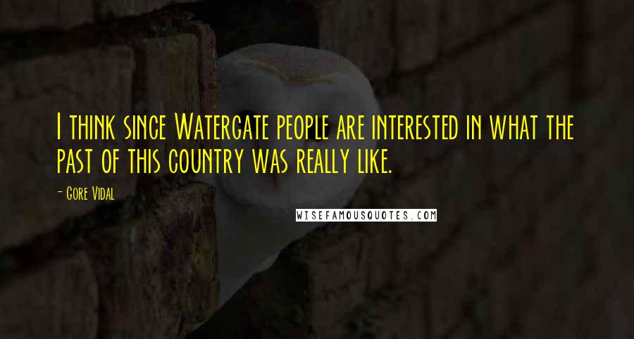 Gore Vidal Quotes: I think since Watergate people are interested in what the past of this country was really like.