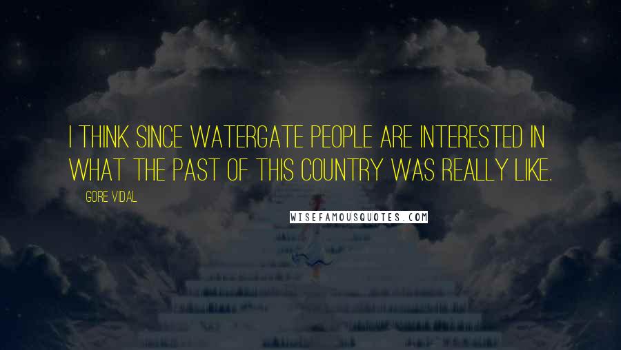 Gore Vidal Quotes: I think since Watergate people are interested in what the past of this country was really like.