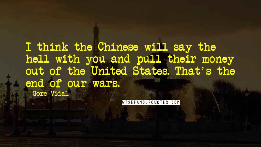 Gore Vidal Quotes: I think the Chinese will say the hell with you and pull their money out of the United States. That's the end of our wars.