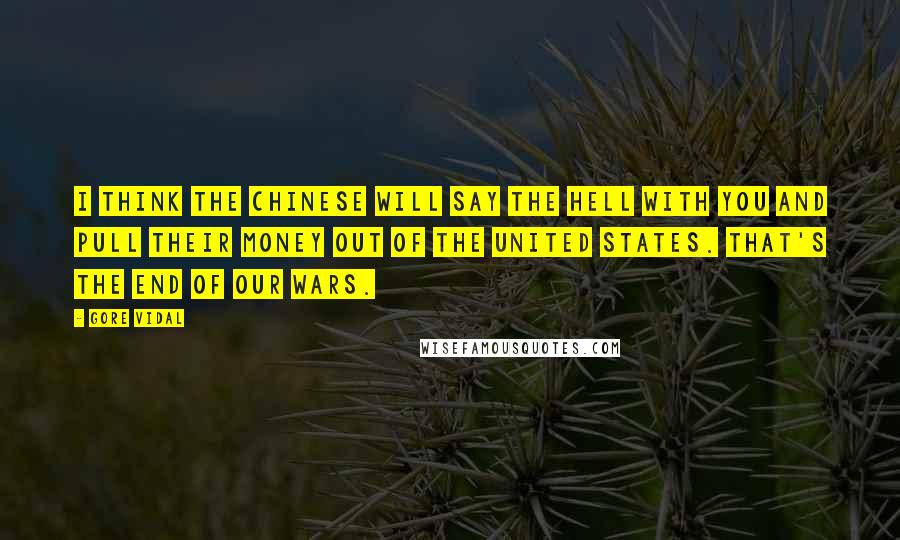 Gore Vidal Quotes: I think the Chinese will say the hell with you and pull their money out of the United States. That's the end of our wars.