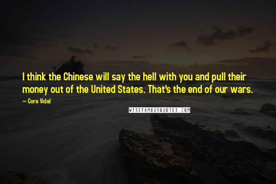 Gore Vidal Quotes: I think the Chinese will say the hell with you and pull their money out of the United States. That's the end of our wars.