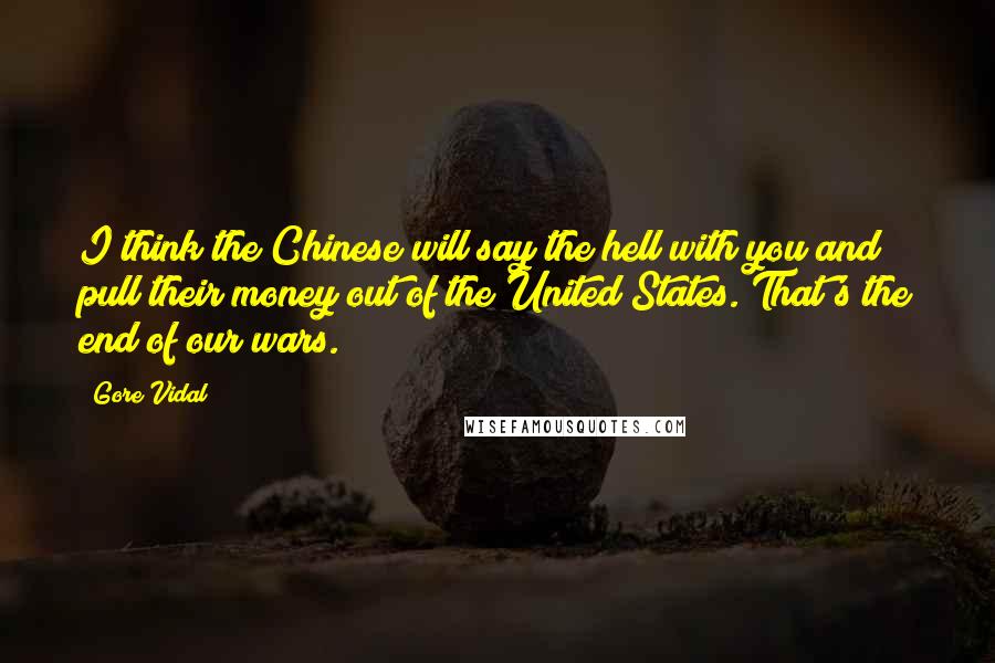 Gore Vidal Quotes: I think the Chinese will say the hell with you and pull their money out of the United States. That's the end of our wars.