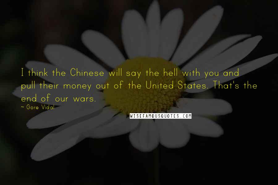 Gore Vidal Quotes: I think the Chinese will say the hell with you and pull their money out of the United States. That's the end of our wars.