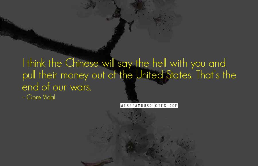 Gore Vidal Quotes: I think the Chinese will say the hell with you and pull their money out of the United States. That's the end of our wars.