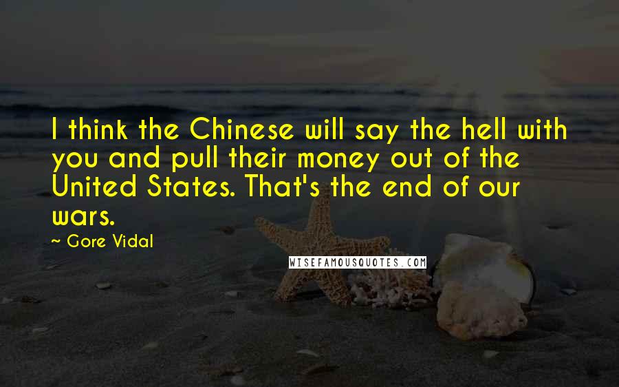 Gore Vidal Quotes: I think the Chinese will say the hell with you and pull their money out of the United States. That's the end of our wars.