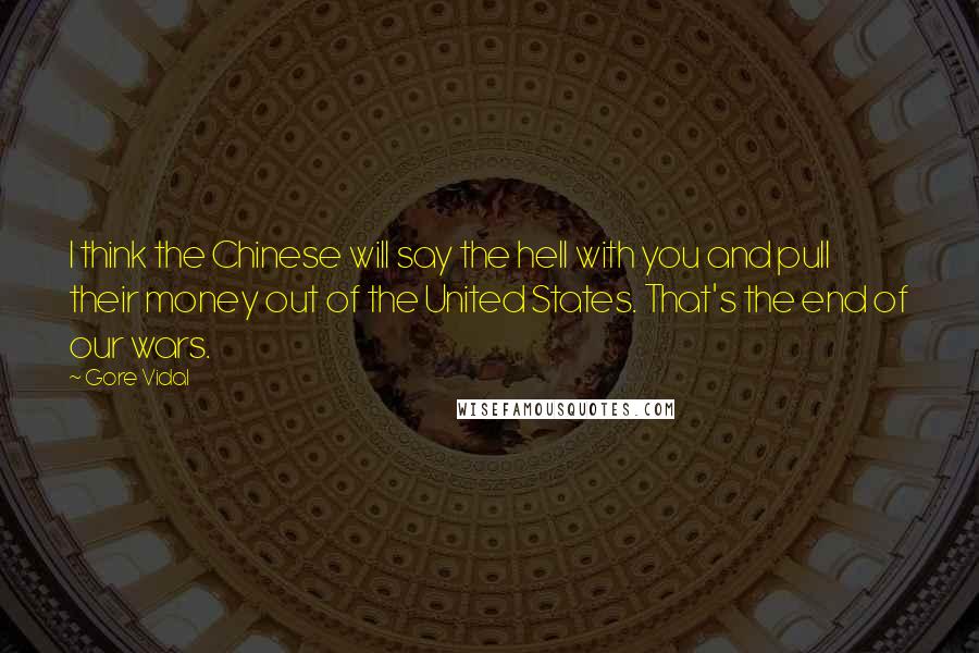 Gore Vidal Quotes: I think the Chinese will say the hell with you and pull their money out of the United States. That's the end of our wars.