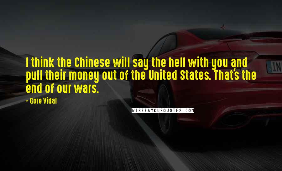 Gore Vidal Quotes: I think the Chinese will say the hell with you and pull their money out of the United States. That's the end of our wars.