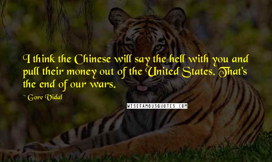 Gore Vidal Quotes: I think the Chinese will say the hell with you and pull their money out of the United States. That's the end of our wars.