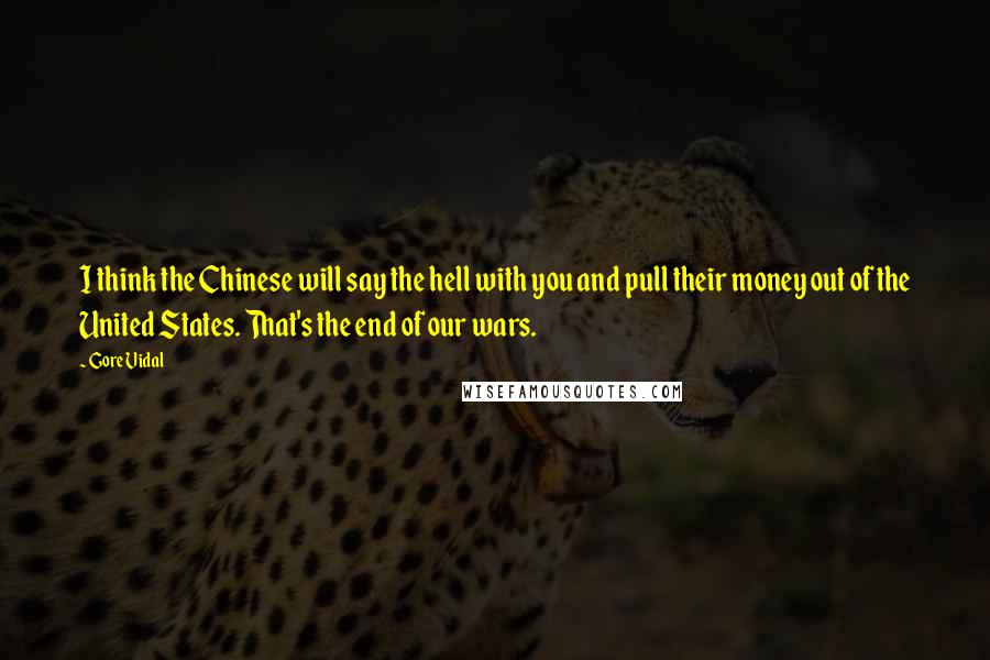 Gore Vidal Quotes: I think the Chinese will say the hell with you and pull their money out of the United States. That's the end of our wars.