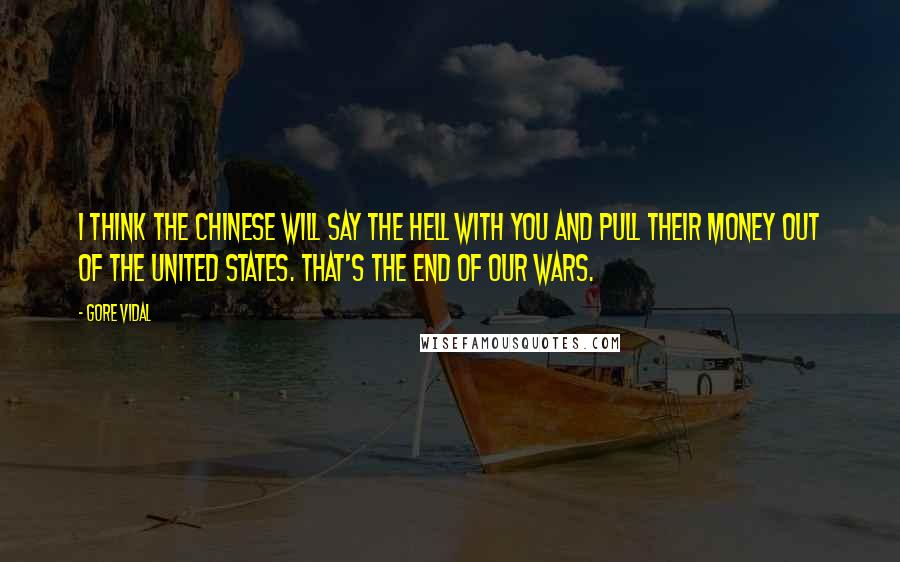 Gore Vidal Quotes: I think the Chinese will say the hell with you and pull their money out of the United States. That's the end of our wars.