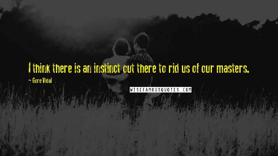 Gore Vidal Quotes: I think there is an instinct out there to rid us of our masters.