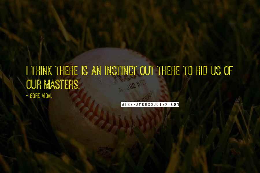 Gore Vidal Quotes: I think there is an instinct out there to rid us of our masters.