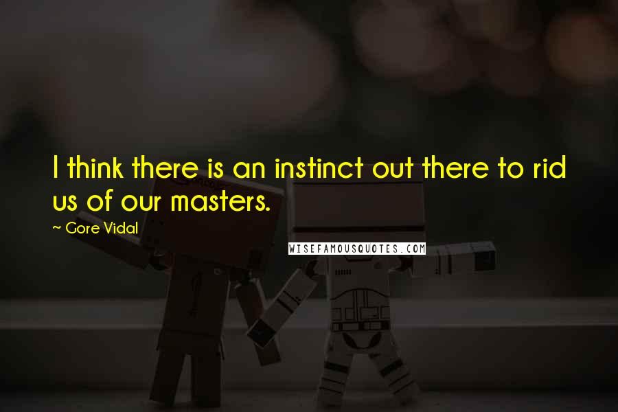 Gore Vidal Quotes: I think there is an instinct out there to rid us of our masters.