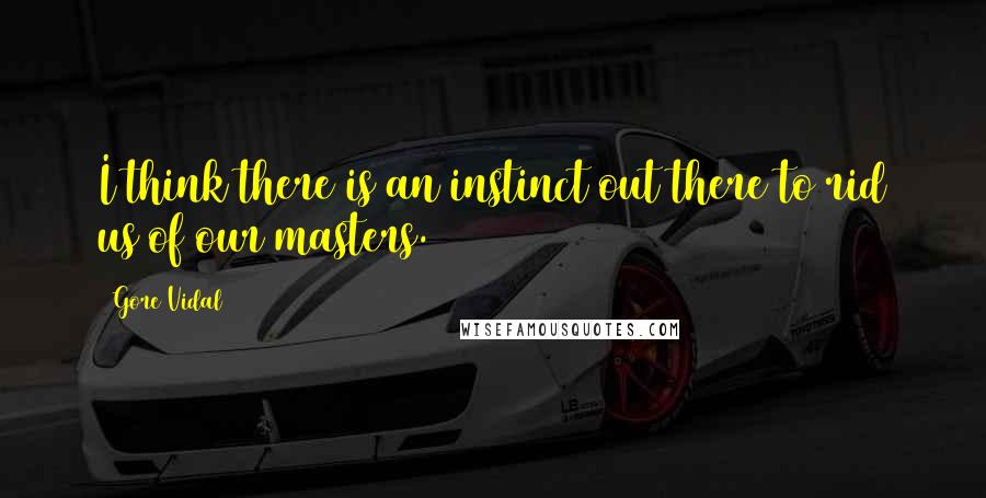 Gore Vidal Quotes: I think there is an instinct out there to rid us of our masters.