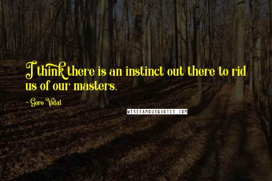 Gore Vidal Quotes: I think there is an instinct out there to rid us of our masters.