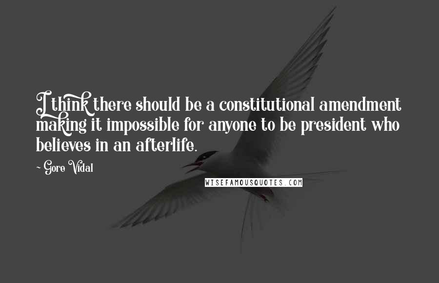 Gore Vidal Quotes: I think there should be a constitutional amendment making it impossible for anyone to be president who believes in an afterlife.