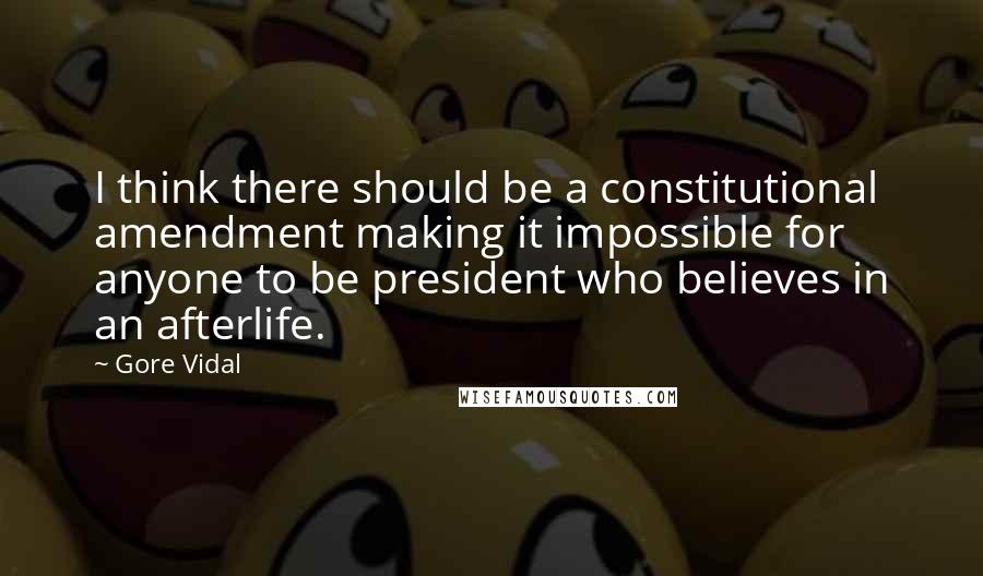 Gore Vidal Quotes: I think there should be a constitutional amendment making it impossible for anyone to be president who believes in an afterlife.