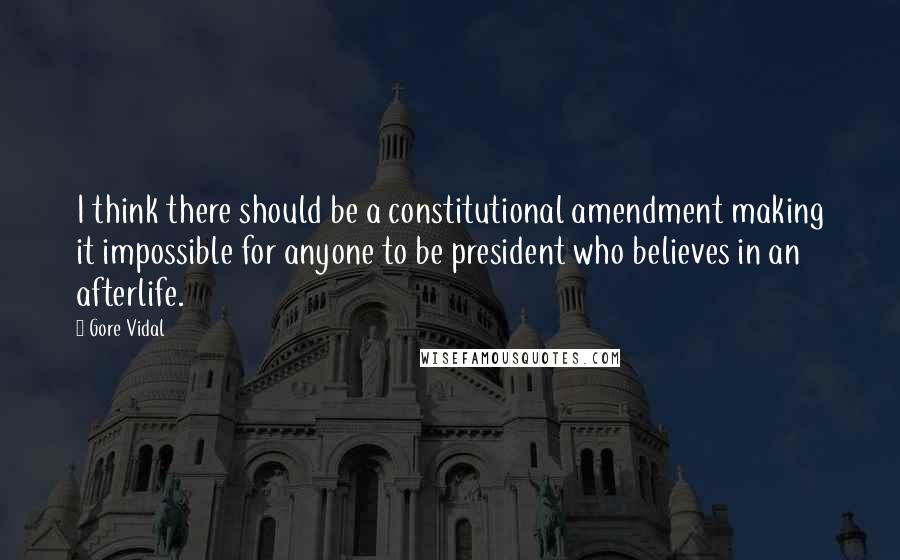 Gore Vidal Quotes: I think there should be a constitutional amendment making it impossible for anyone to be president who believes in an afterlife.